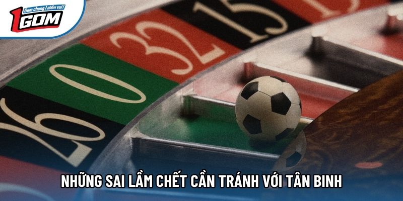 Những sai lầm chết cần tránh với tân binh Những sai lầm chết cần tránh với tân binh
